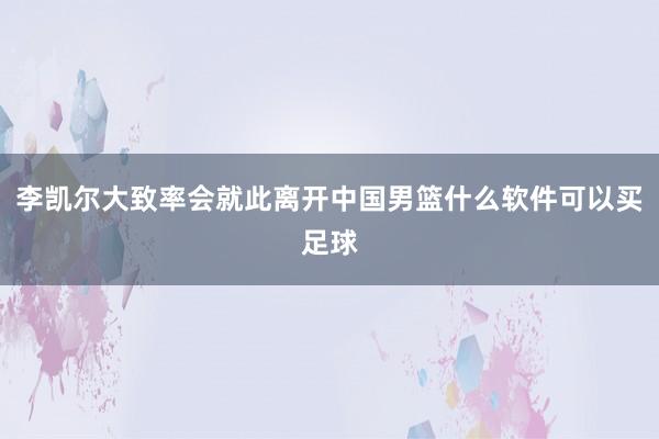 李凯尔大致率会就此离开中国男篮什么软件可以买足球