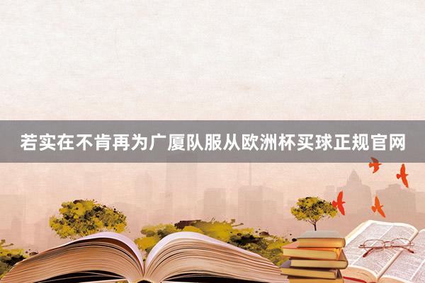 若实在不肯再为广厦队服从欧洲杯买球正规官网