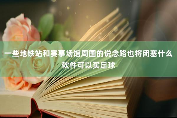 一些地铁站和赛事场馆周围的说念路也将闭塞什么软件可以买足球