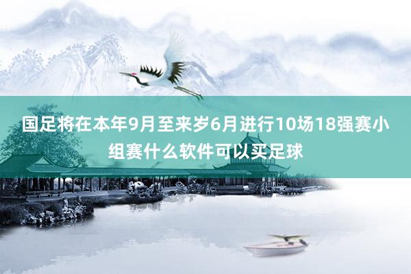 国足将在本年9月至来岁6月进行10场18强赛小组赛什么软件可以买足球