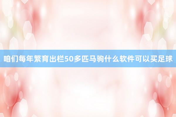 咱们每年繁育出栏50多匹马驹什么软件可以买足球