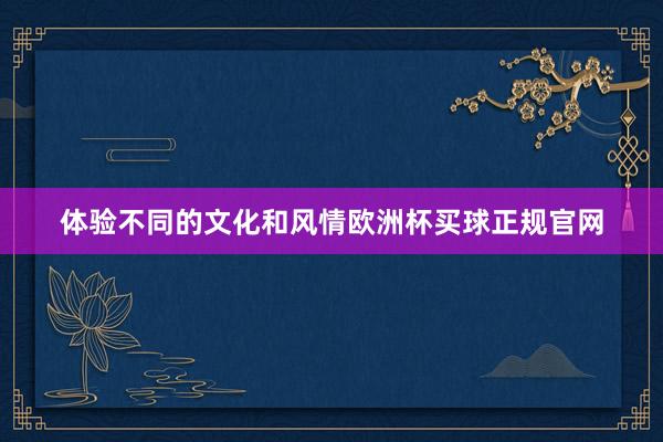 体验不同的文化和风情欧洲杯买球正规官网