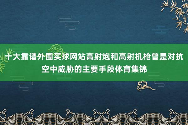 十大靠谱外围买球网站高射炮和高射机枪曾是对抗空中威胁的主要手段体育集锦