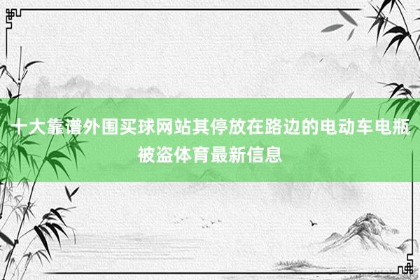 十大靠谱外围买球网站其停放在路边的电动车电瓶被盗体育最新信息