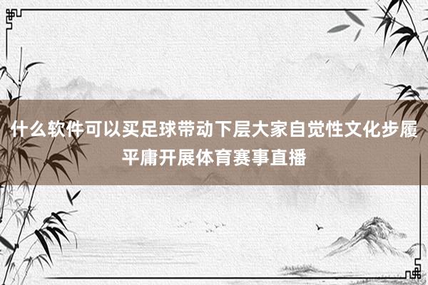 什么软件可以买足球带动下层大家自觉性文化步履平庸开展体育赛事直播