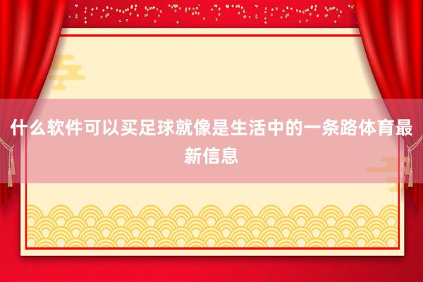 什么软件可以买足球就像是生活中的一条路体育最新信息