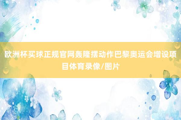 欧洲杯买球正规官网轰隆摆动作巴黎奥运会增设项目体育录像/图片