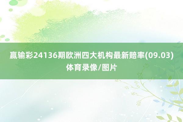 赢输彩24136期欧洲四大机构最新赔率(09.03)体育录像/图片