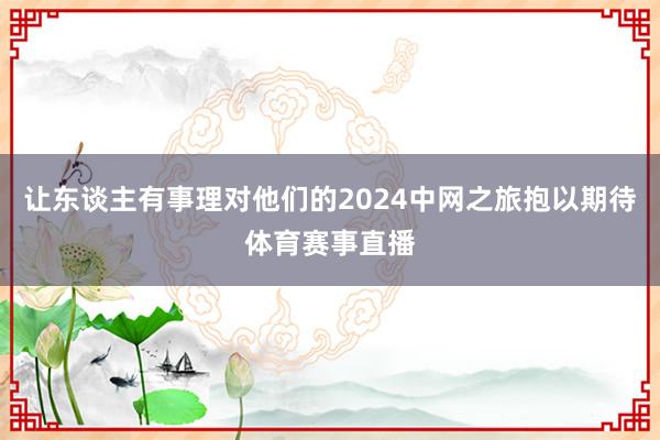 让东谈主有事理对他们的2024中网之旅抱以期待体育赛事直播