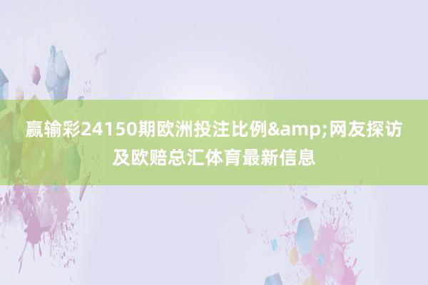 赢输彩24150期欧洲投注比例&网友探访及欧赔总汇体育最新信息