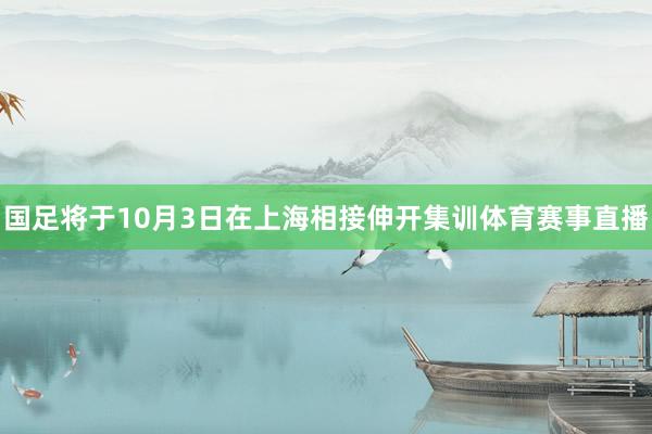 国足将于10月3日在上海相接伸开集训体育赛事直播