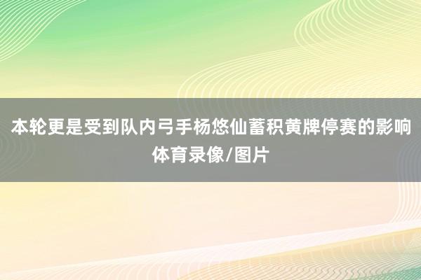 本轮更是受到队内弓手杨悠仙蓄积黄牌停赛的影响体育录像/图片