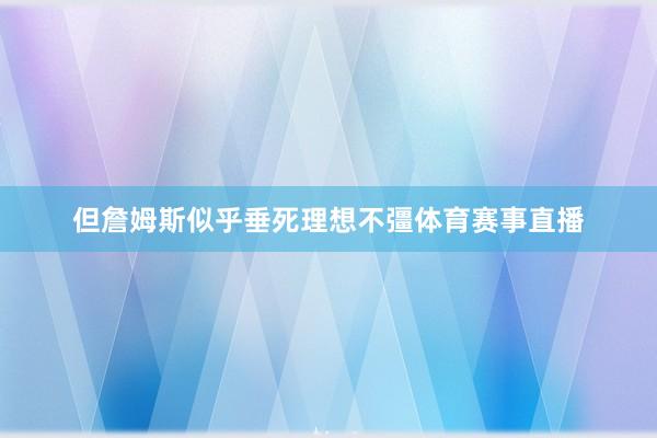 但詹姆斯似乎垂死理想不彊体育赛事直播