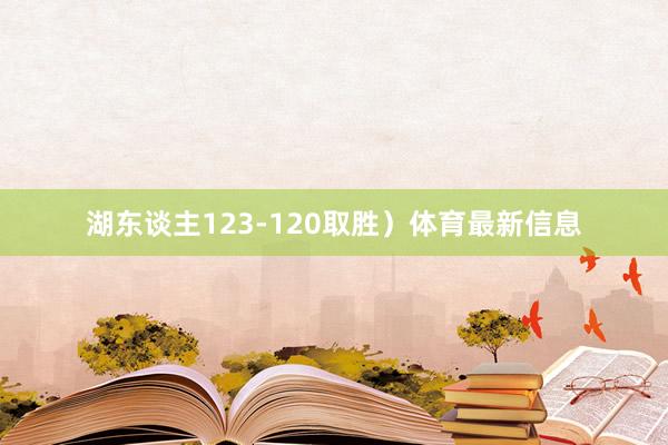 湖东谈主123-120取胜）体育最新信息