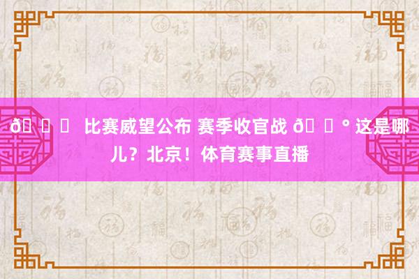 💚 比赛威望公布 赛季收官战 🔰 这是哪儿？北京！体育赛事直播