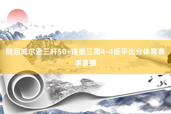 随后威尔逊三杆50+连扳三局4-4扳平比分体育赛事直播