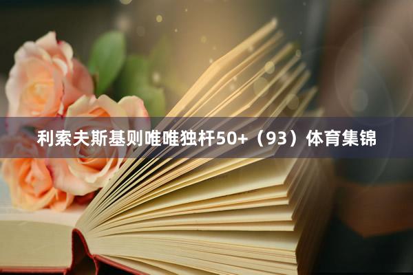 利索夫斯基则唯唯独杆50+（93）体育集锦