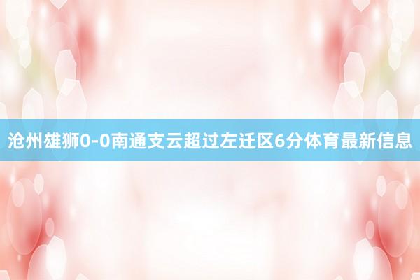 沧州雄狮0-0南通支云超过左迁区6分体育最新信息