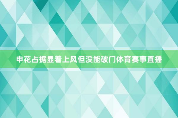 申花占据显着上风但没能破门体育赛事直播