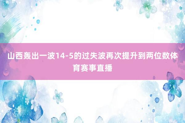 山西轰出一波14-5的过失波再次提升到两位数体育赛事直播