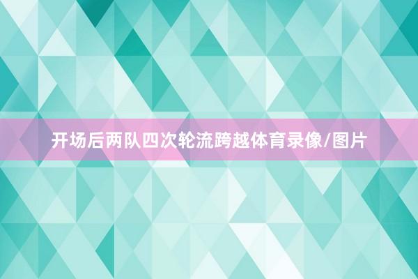 开场后两队四次轮流跨越体育录像/图片