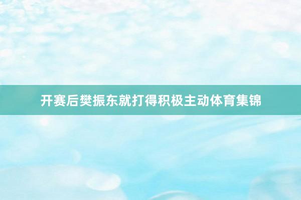 开赛后樊振东就打得积极主动体育集锦