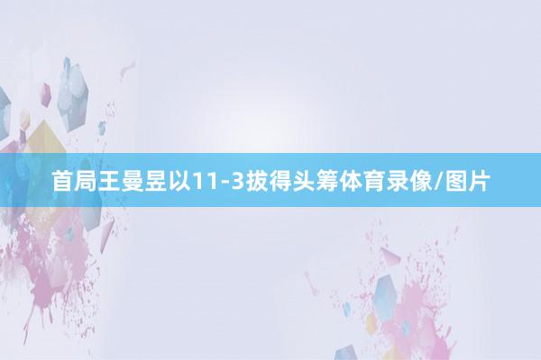 首局王曼昱以11-3拔得头筹体育录像/图片