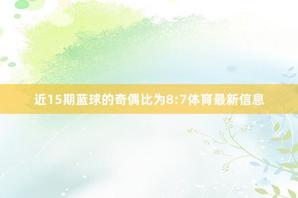 近15期蓝球的奇偶比为8:7体育最新信息