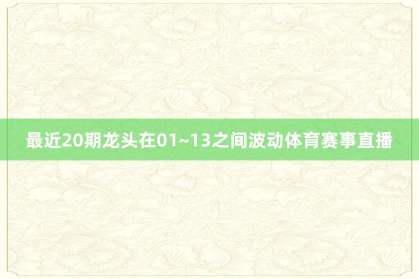 最近20期龙头在01~13之间波动体育赛事直播