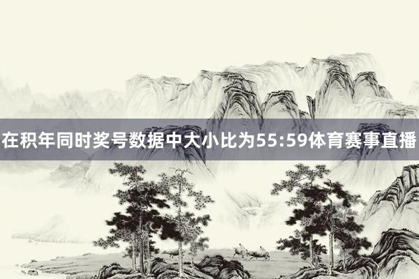 在积年同时奖号数据中大小比为55:59体育赛事直播