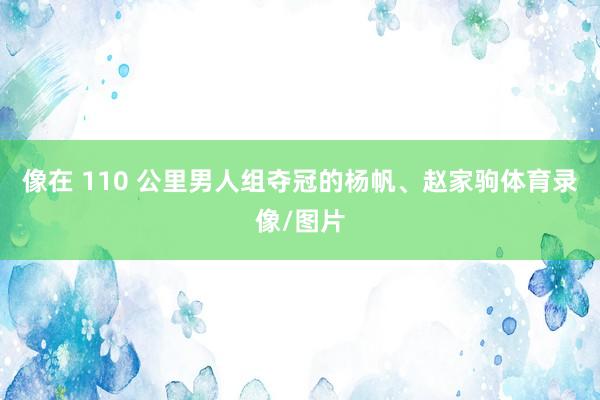 像在 110 公里男人组夺冠的杨帆、赵家驹体育录像/图片