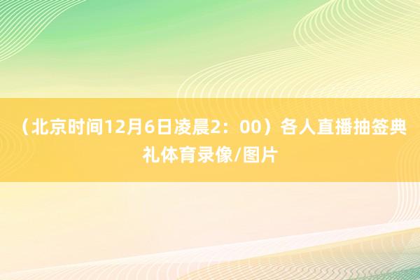 （北京时间12月6日凌晨2：00）各人直播抽签典礼体育录像/图片