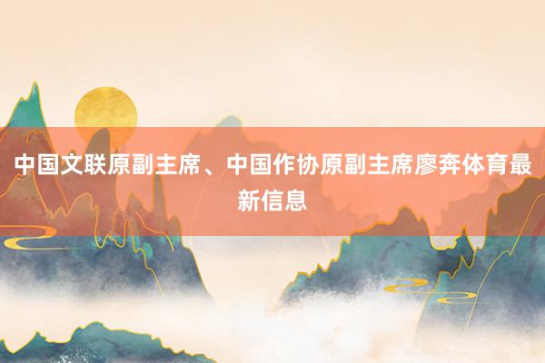 中国文联原副主席、中国作协原副主席廖奔体育最新信息