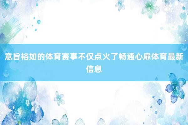 意旨裕如的体育赛事不仅点火了畅通心扉体育最新信息