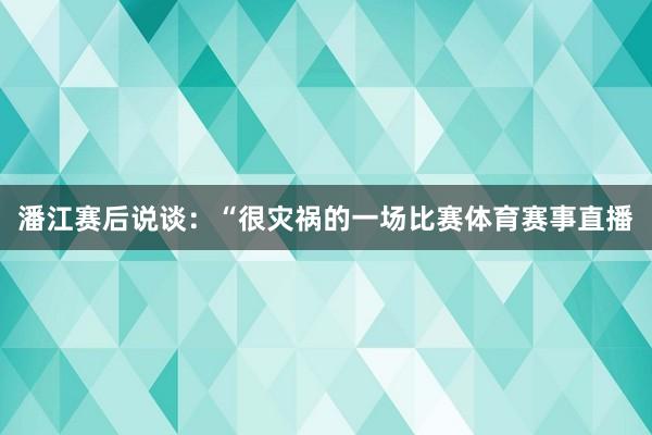 潘江赛后说谈：“很灾祸的一场比赛体育赛事直播