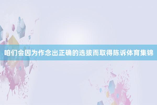 咱们会因为作念出正确的选拔而取得陈诉体育集锦