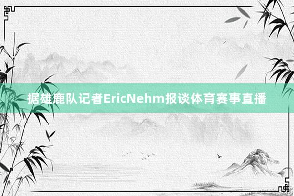 据雄鹿队记者EricNehm报谈体育赛事直播