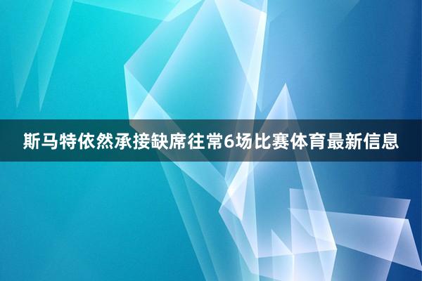 斯马特依然承接缺席往常6场比赛体育最新信息