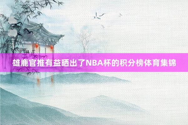 雄鹿官推有益晒出了NBA杯的积分榜体育集锦