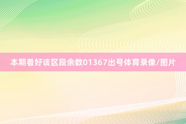 本期看好该区段余数01367出号体育录像/图片