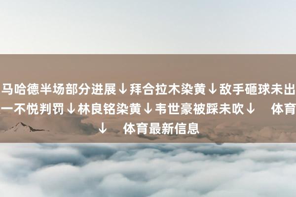 马哈德半场部分进展↓拜合拉木染黄↓敌手砸球未出牌↓李源一不悦判罚↓林良铭染黄↓韦世豪被踩未吹↓    体育最新信息