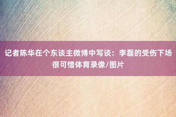 记者陈华在个东谈主微博中写谈：李磊的受伤下场很可惜体育录像/图片