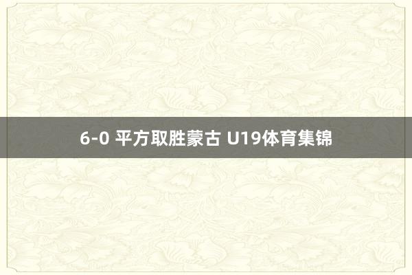 6-0 平方取胜蒙古 U19体育集锦