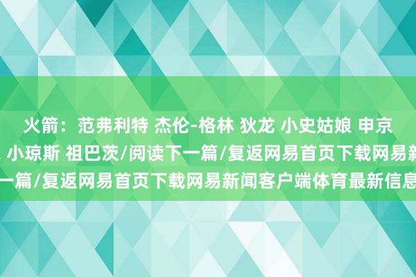 火箭：范弗利特 杰伦-格林 狄龙 小史姑娘 申京快船：哈登 邓恩 鲍威尔 小琼斯 祖巴茨/阅读下一篇/复返网易首页下载网易新闻客户端体育最新信息