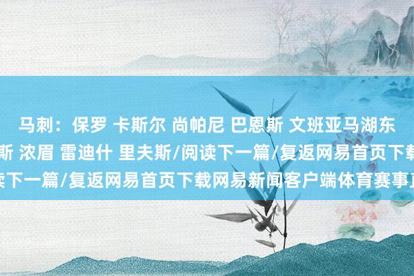 马刺：保罗 卡斯尔 尚帕尼 巴恩斯 文班亚马湖东说念主：克内克特 詹姆斯 浓眉 雷迪什 里夫斯/阅读下一篇/复返网易首页下载网易新闻客户端体育赛事直播