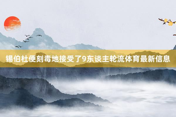 锡伯杜便刻毒地接受了9东谈主轮流体育最新信息