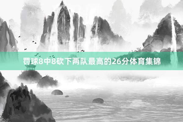 罚球8中8砍下两队最高的26分体育集锦