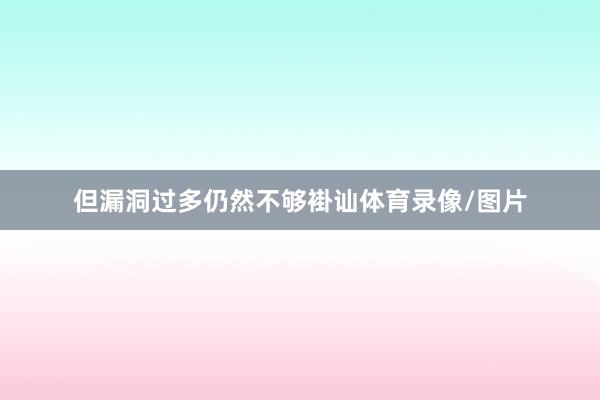 但漏洞过多仍然不够褂讪体育录像/图片