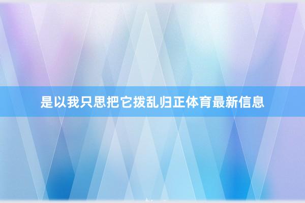 是以我只思把它拨乱归正体育最新信息