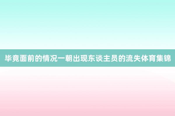 毕竟面前的情况一朝出现东谈主员的流失体育集锦